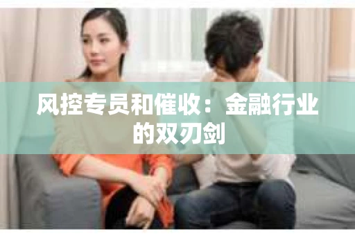 风控专员和催收：金融行业的双刃剑