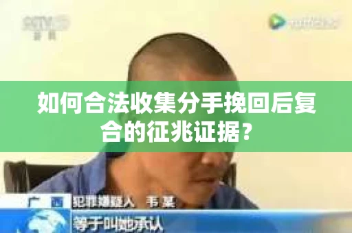 如何合法收集分手挽回后复合的征兆证据？