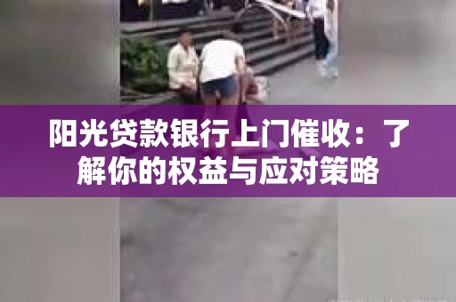 阳光贷款银行上门催收：了解你的权益与应对策略