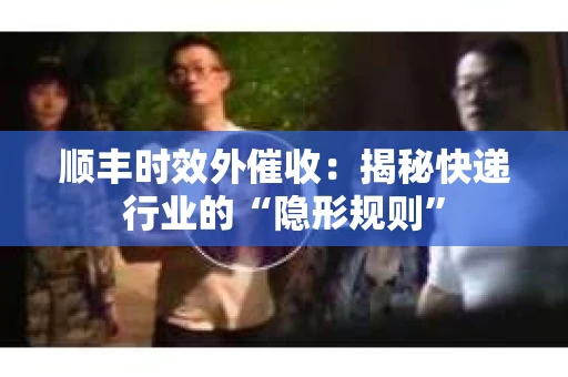 顺丰时效外催收：揭秘快递行业的“隐形规则”