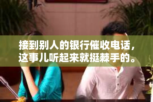 接到别人的银行催收电话,这事儿听起来就挺棘手的。我最近就遇到了这样的事情,所以想和大家聊聊这个话题。首先,你得明白,银行催收电话并不是什么新鲜事儿,但面对这样的电话,我们该如何应对呢?下面,我就从自己的经历出发,和大家分享一下我的看法。 接到别人的银行催收电话,这事儿听起来就挺棘手的。我最近就遇到了这样的事情,所以想和大家聊聊这个话题。首先,你得明白,银行催收电话并不是什么新鲜事儿,但面对这样的电话,我们该如何应对呢?下面,我就从自己的经历出发,和大家分享一下我的看法。