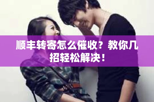顺丰转寄怎么催收？教你几招轻松解决！