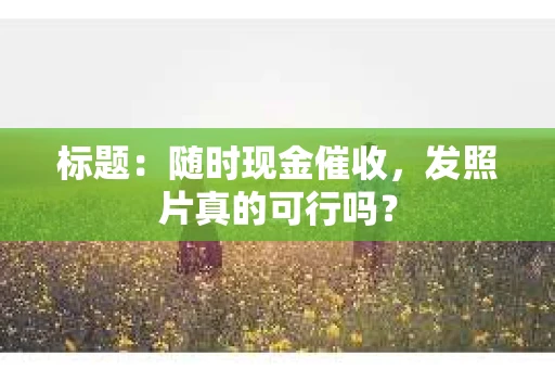 标题：随时现金催收，发照片真的可行吗？