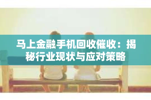 马上金融手机回收催收：揭秘行业现状与应对策略