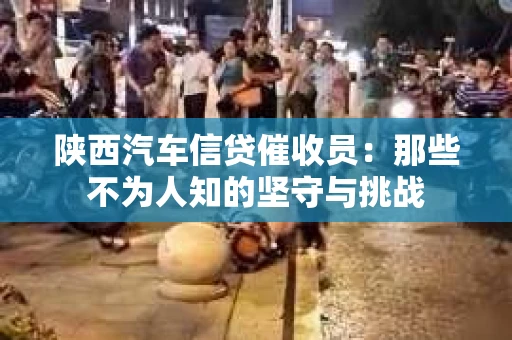 陕西汽车信贷催收员：那些不为人知的坚守与挑战