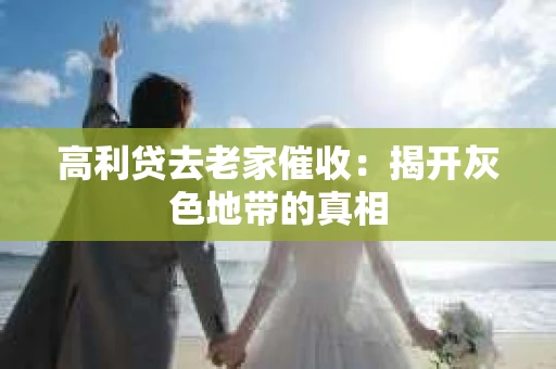 高利贷去老家催收：揭开灰色地带的真相