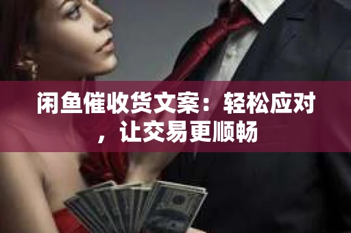 闲鱼催收货文案：轻松应对，让交易更顺畅