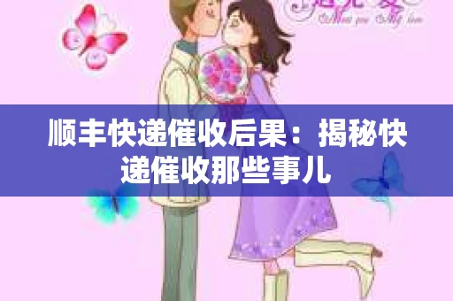 顺丰快递催收后果：揭秘快递催收那些事儿