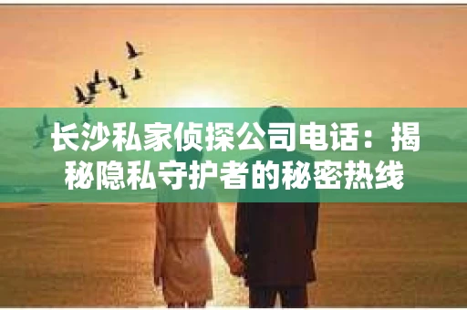 长沙私家侦探公司电话：揭秘隐私守护者的秘密热线