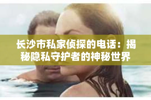 长沙市私家侦探的电话：揭秘隐私守护者的神秘世界
