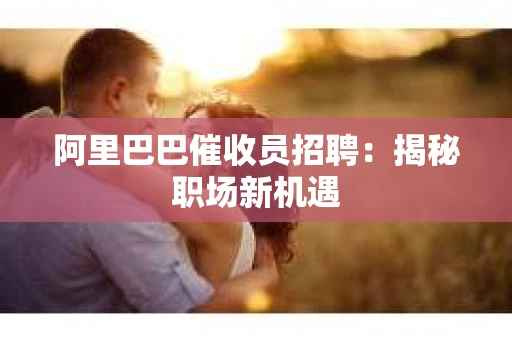 阿里巴巴催收员招聘：揭秘职场新机遇