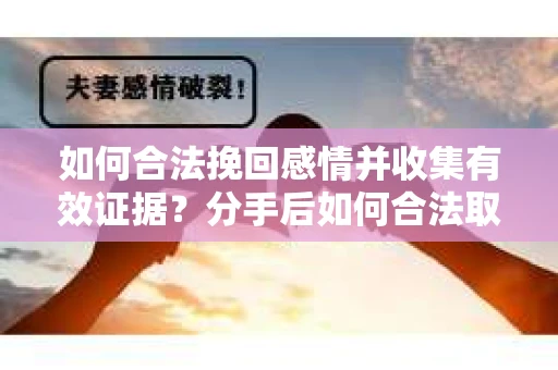 如何合法挽回感情并收集有效证据？分手后如何合法取证