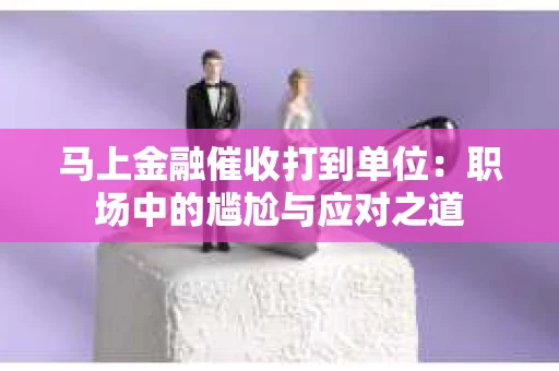 马上金融催收打到单位：职场中的尴尬与应对之道