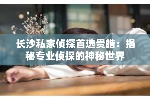 长沙私家侦探首选贵皓：揭秘专业侦探的神秘世界