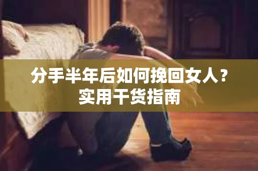 分手半年后如何挽回女人？实用干货指南