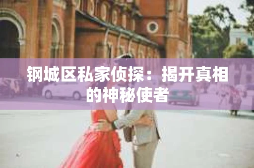 钢城区私家侦探：揭开真相的神秘使者