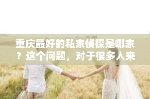 重庆最好的私家侦探是哪家？这个问题，对于很多人来说，可能是一个出于无奈的选择。在这个快节奏的社会，有些人可能因为婚姻、家庭、工作等原因，需要寻求私家侦探的帮助。那么，在重庆，哪家私家侦探是众人眼中的佼佼者呢？今天，我就来和大家聊聊这个话题。