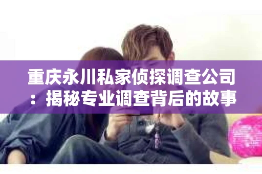 重庆永川私家侦探调查公司：揭秘专业调查背后的故事