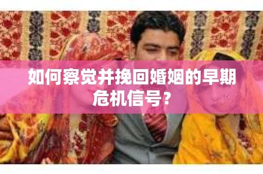 如何察觉并挽回婚姻的早期危机信号？