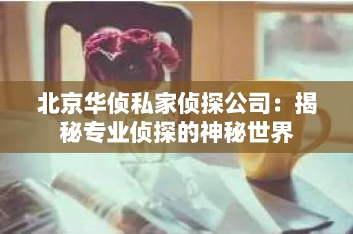 北京华侦私家侦探公司：揭秘专业侦探的神秘世界