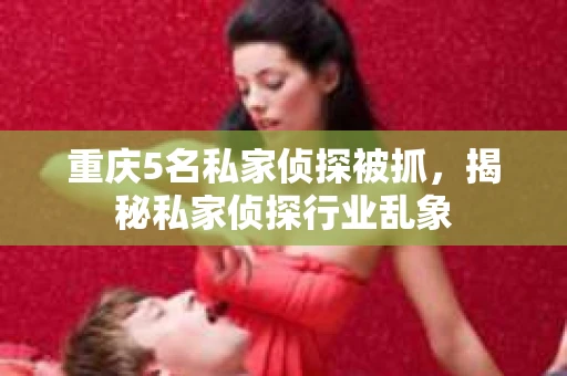 重庆5名私家侦探被抓，揭秘私家侦探行业乱象