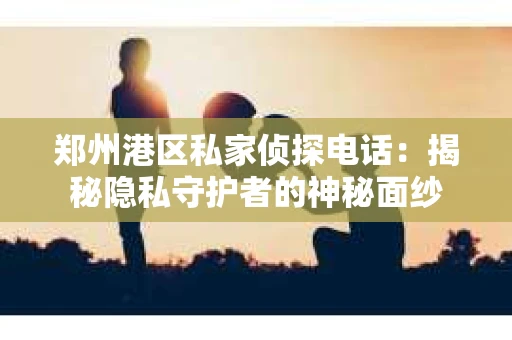 郑州港区私家侦探电话：揭秘隐私守护者的神秘面纱