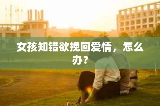 女孩知错欲挽回爱情，怎么办？
