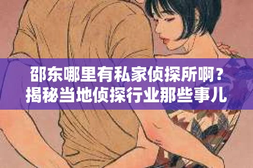 邵东哪里有私家侦探所啊？揭秘当地侦探行业那些事儿