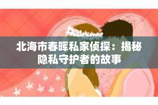 北海市春晖私家侦探：揭秘隐私守护者的故事