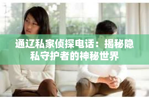 通辽私家侦探电话:揭秘隐私守护者的神秘世界 通辽私家侦探电话:揭秘隐私守护者的神秘世界