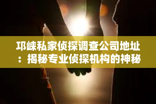 邛崃私家侦探调查公司地址:揭秘专业侦探机构的神秘面纱 邛崃私家侦探调查公司地址:揭秘专业侦探机构的神秘面纱