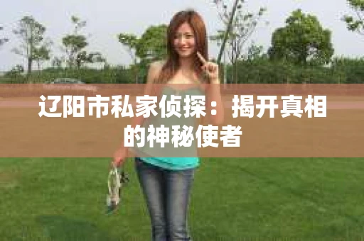 辽阳市私家侦探：揭开真相的神秘使者