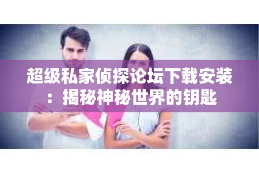 超级私家侦探论坛下载安装：揭秘神秘世界的钥匙