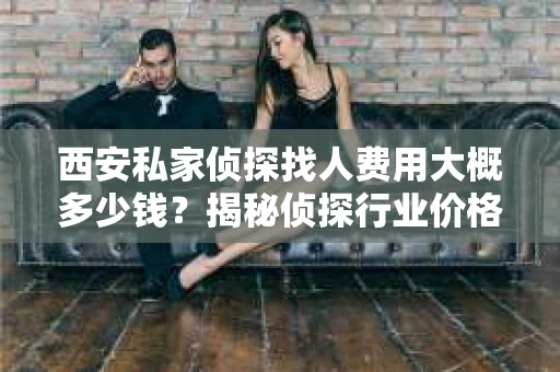 西安私家侦探找人费用大概多少钱？揭秘侦探行业价格之谜