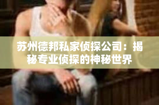 苏州德邦私家侦探公司：揭秘专业侦探的神秘世界