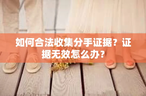 如何合法收集分手证据？证据无效怎么办？