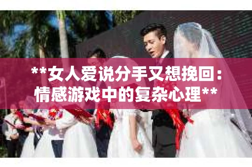 **女人爱说分手又想挽回：情感游戏中的复杂心理**