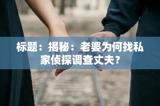 标题:揭秘:老婆为何找私家侦探调查丈夫? 标题:揭秘:老婆为何找私家侦探调查丈夫?