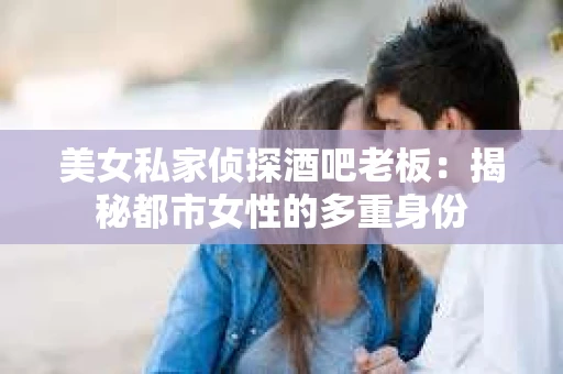 美女私家侦探酒吧老板:揭秘都市女性的多重身份 美女私家侦探酒吧老板:揭秘都市女性的多重身份