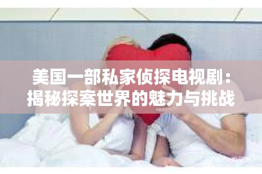 美国一部私家侦探电视剧:揭秘探案世界的魅力与挑战 美国一部私家侦探电视剧:揭秘探案世界的魅力与挑战
