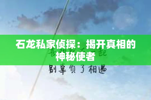 石龙私家侦探:揭开真相的神秘使者 石龙私家侦探:揭开真相的神秘使者