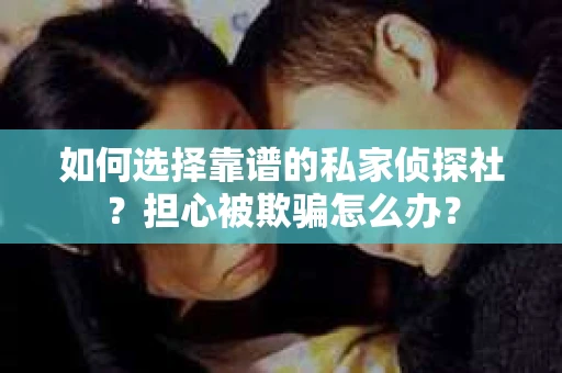 如何选择靠谱的私家侦探社？担心被欺骗怎么办？