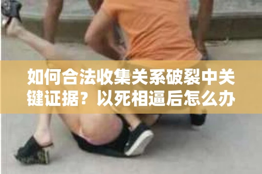 如何合法收集关系破裂中关键证据？以死相逼后怎么办？