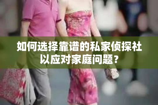 如何选择靠谱的私家侦探社以应对家庭问题？