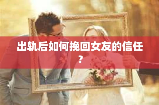 出轨后如何挽回女友的信任? 出轨后如何挽回女友的信任?