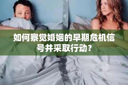 如何察觉婚姻的早期危机信号并采取行动？