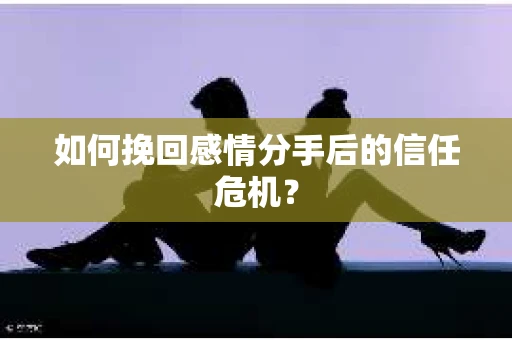 如何挽回感情分手后的信任危机？
