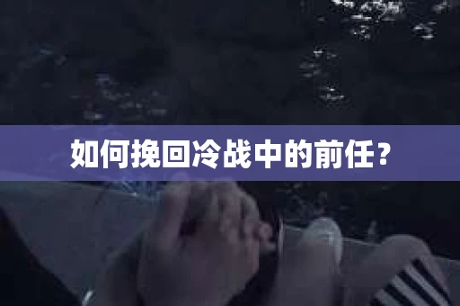 如何挽回冷战中的前任？