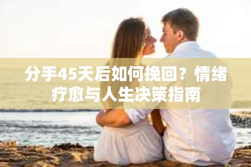 分手45天后如何挽回?情绪疗愈与人生决策指南 分手45天后如何挽回?情绪疗愈与人生决策指南
