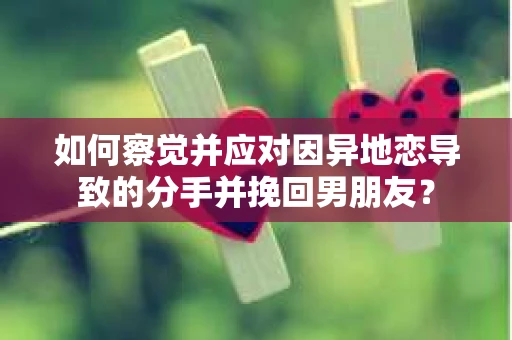 如何察觉并应对因异地恋导致的分手并挽回男朋友? 如何察觉并应对因异地恋导致的分手并挽回男朋友?